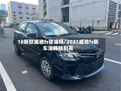 18新款威驰fs省油吗/2021威驰fs新车油耗特别高-第2张图片