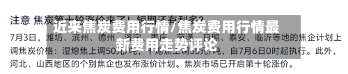 近来焦炭费用行情/焦炭费用行情最新费用走势评论-第2张图片