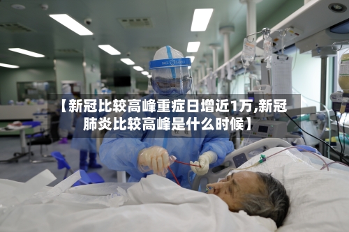 【新冠比较高峰重症日增近1万,新冠肺炎比较高峰是什么时候】