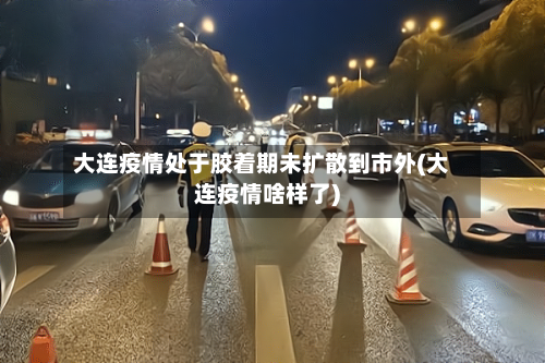 大连疫情处于胶着期未扩散到市外(大连疫情啥样了)