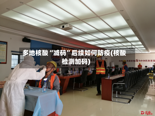 多地核酸“减码”后续如何防疫(核酸检测加码)