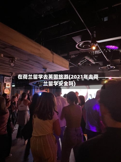 在荷兰留学去英国旅游(2021年去荷兰留学安全吗)