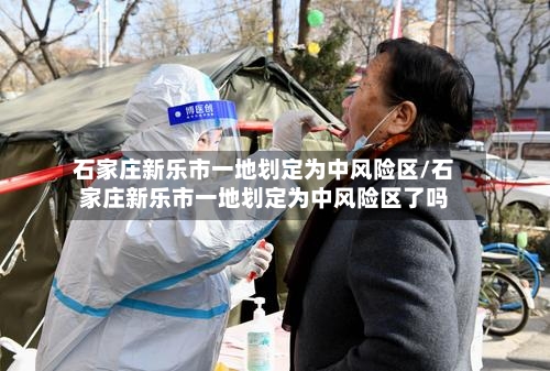 石家庄新乐市一地划定为中风险区/石家庄新乐市一地划定为中风险区了吗-第3张图片