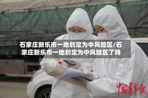 石家庄新乐市一地划定为中风险区/石家庄新乐市一地划定为中风险区了吗