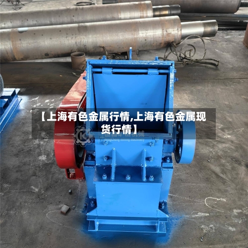 【上海有色金属行情,上海有色金属现货行情】