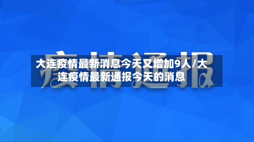 大连疫情最新消息今天又增加9人/大连疫情最新通报今天的消息