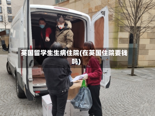 英国留学生生病住院(在英国住院要钱吗)-第2张图片