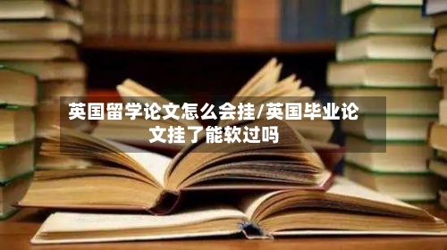 英国留学论文怎么会挂/英国毕业论文挂了能软过吗-第3张图片