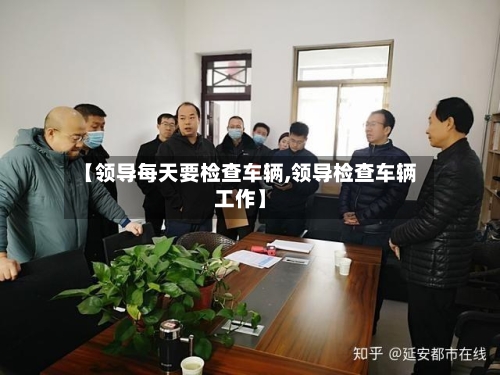 【领导每天要检查车辆,领导检查车辆工作】