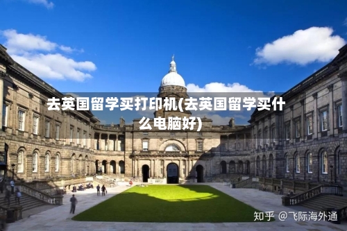 去英国留学买打印机(去英国留学买什么电脑好)