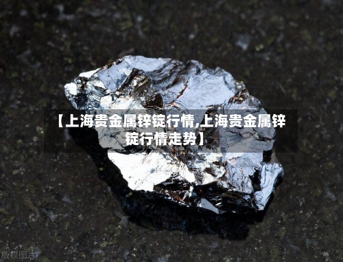 【上海贵金属锌锭行情,上海贵金属锌锭行情走势】-第3张图片