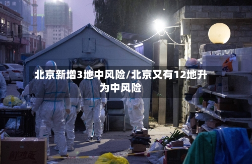 北京新增3地中风险/北京又有12地升为中风险-第3张图片