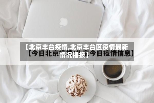 【北京丰台疫情,北京丰台区疫情最新情况播报】-第3张图片