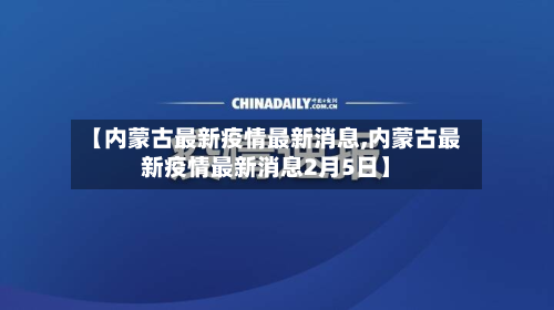 【内蒙古最新疫情最新消息,内蒙古最新疫情最新消息2月5日】-第2张图片