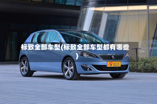 标致全部车型(标致全部车型都有哪些)