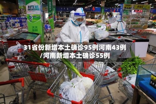 31省份新增本土确诊95例河南43例/河南新增本土确诊55例-第2张图片