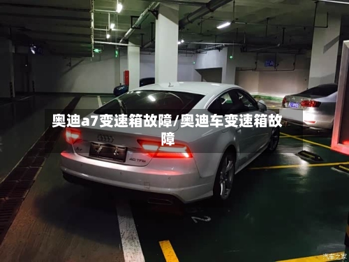奥迪a7变速箱故障/奥迪车变速箱故障-第3张图片