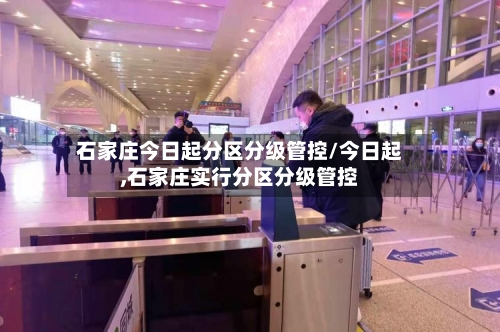 石家庄今日起分区分级管控/今日起,石家庄实行分区分级管控