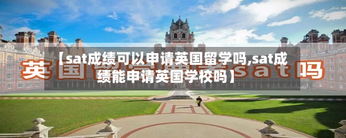 【sat成绩可以申请英国留学吗,sat成绩能申请英国学校吗】
