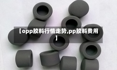 【opp胶料行情走势,pp胶料费用】