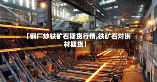 【钢厂炒铁矿石期货行情,铁矿石对钢材期货】-第2张图片