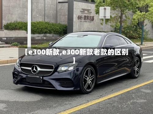 【e300新款,e300新款老款的区别】-第2张图片
