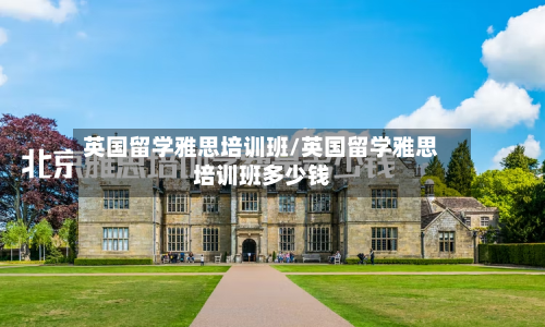 英国留学雅思培训班/英国留学雅思培训班多少钱-第2张图片