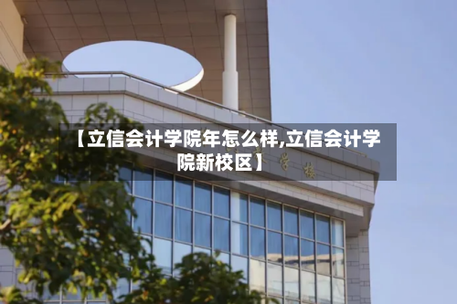 【立信会计学院年怎么样,立信会计学院新校区】-第2张图片