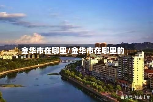 金华市在哪里/金华市在哪里的-第2张图片