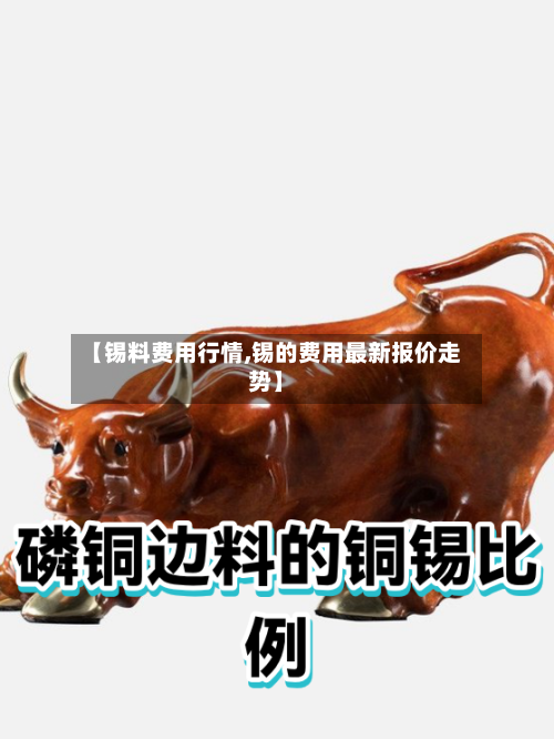 【锡料费用行情,锡的费用最新报价走势】