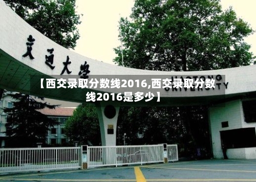 【西交录取分数线2016,西交录取分数线2016是多少】-第2张图片