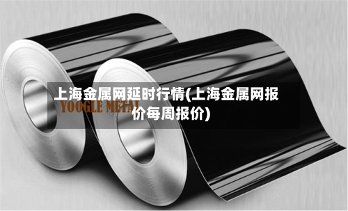 上海金属网延时行情(上海金属网报价每周报价)-第3张图片