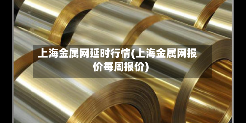 上海金属网延时行情(上海金属网报价每周报价)