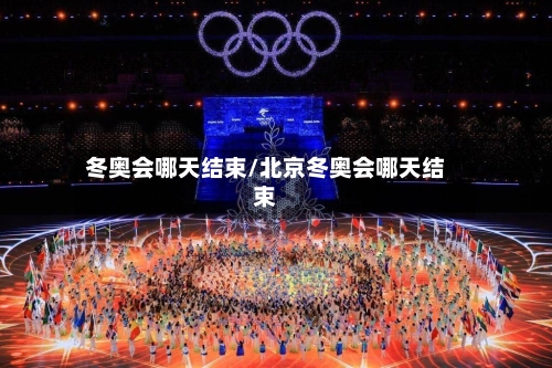 冬奥会哪天结束/北京冬奥会哪天结束