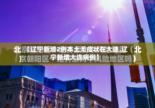 【辽宁新增2例本土无症状在大连,辽宁新增大连病例】