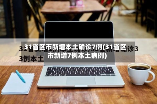 31省区市新增本土确诊7例(31省区市新增7例本土病例)