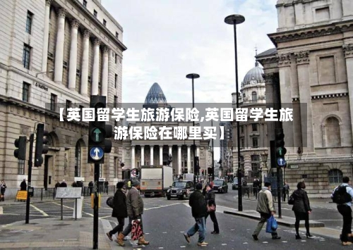 【英国留学生旅游保险,英国留学生旅游保险在哪里买】