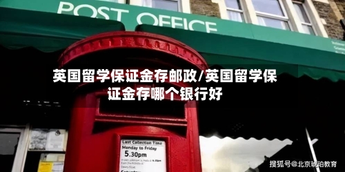 英国留学保证金存邮政/英国留学保证金存哪个银行好
