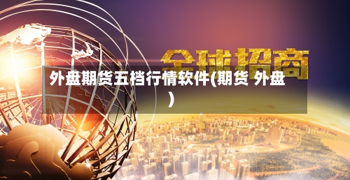 外盘期货五档行情软件(期货 外盘)-第3张图片