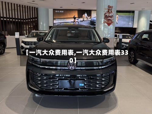 【一汽大众费用表,一汽大众费用表330】-第2张图片