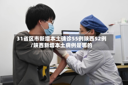31省区市新增本土确诊55例陕西52例/陕西新增本土病例是哪的