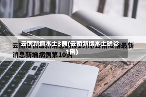 云南新增本土3例(云南新增本土确诊1例)
