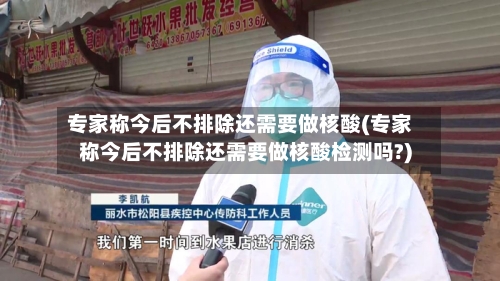 专家称今后不排除还需要做核酸(专家称今后不排除还需要做核酸检测吗?)