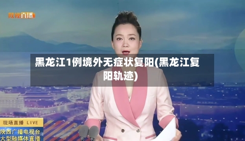 黑龙江1例境外无症状复阳(黑龙江复阳轨迹)-第2张图片