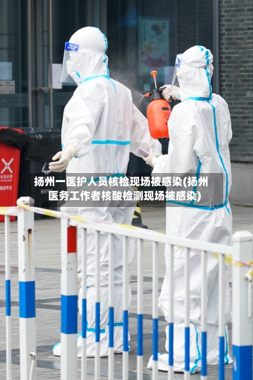 扬州一医护人员核检现场被感染(扬州医务工作者核酸检测现场被感染)-第2张图片