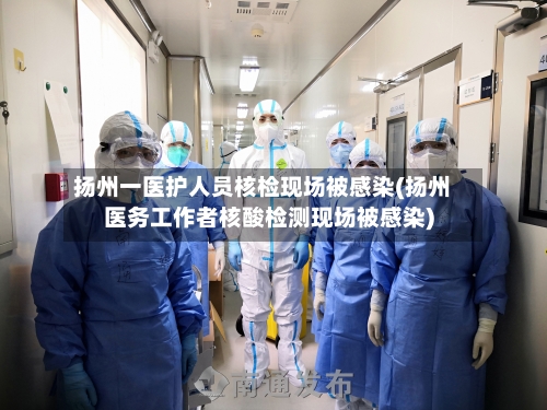 扬州一医护人员核检现场被感染(扬州医务工作者核酸检测现场被感染)