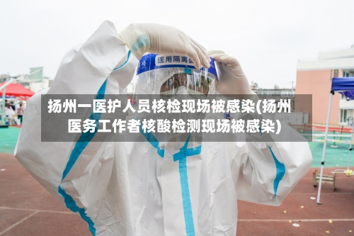 扬州一医护人员核检现场被感染(扬州医务工作者核酸检测现场被感染)-第3张图片