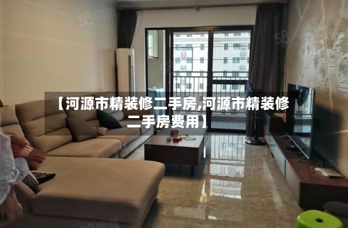 【河源市精装修二手房,河源市精装修二手房费用】-第3张图片