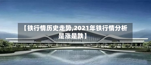 【铁行情历史走势,2021年铁行情分析是涨是跌】-第2张图片