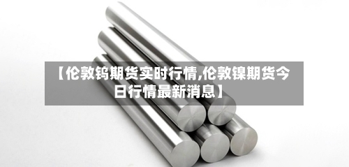 【伦敦钨期货实时行情,伦敦镍期货今日行情最新消息】